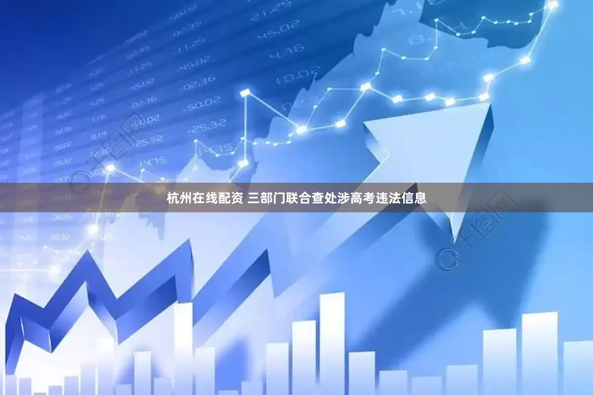 杭州在线配资 三部门联合查处涉高考违法信息