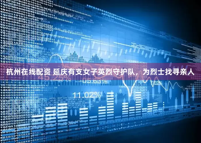 杭州在线配资 延庆有支女子英烈守护队，为烈士找寻亲人