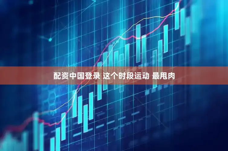配资中国登录 这个时段运动 最甩肉