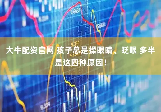 大牛配资官网 孩子总是揉眼睛、眨眼 多半是这四种原因！