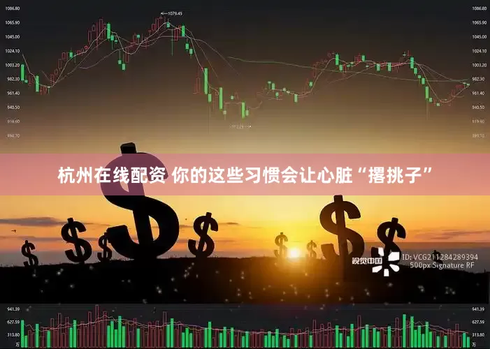 杭州在线配资 你的这些习惯会让心脏“撂挑子”