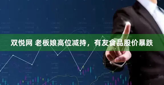 双悦网 老板娘高位减持，有友食品股价暴跌