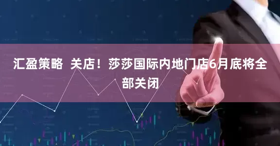 汇盈策略  关店！莎莎国际内地门店6月底将全部关闭