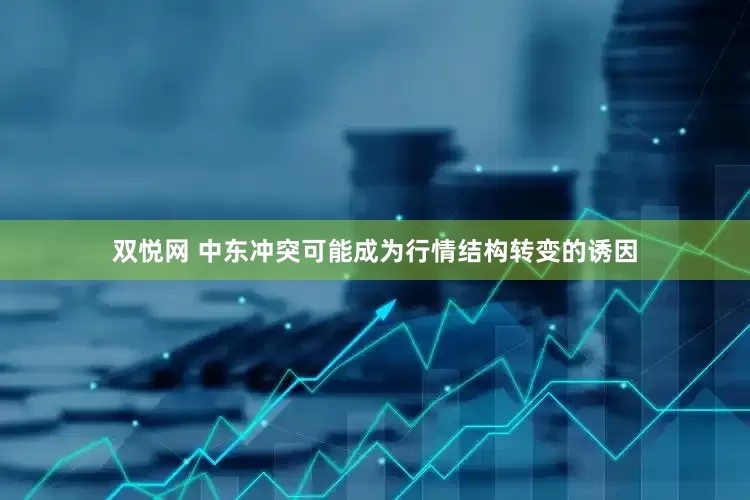 双悦网 中东冲突可能成为行情结构转变的诱因