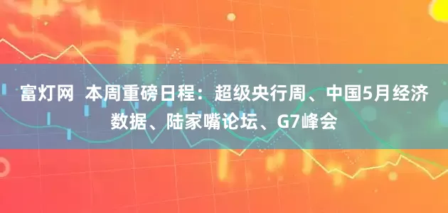 富灯网  本周重磅日程：超级央行周、中国5月经济数据、陆家嘴论坛、G7峰会