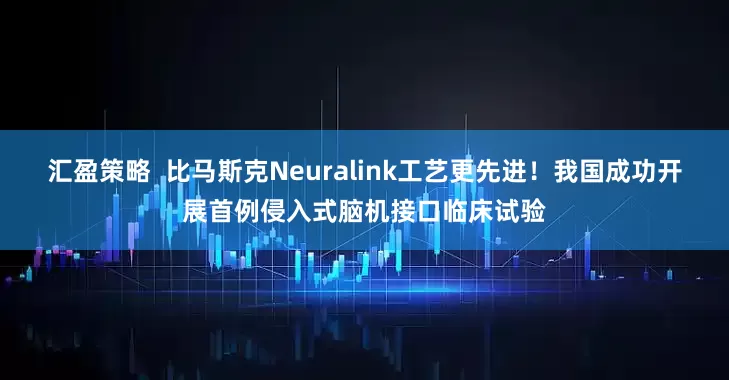 汇盈策略  比马斯克Neuralink工艺更先进！我国成功开展首例侵入式脑机接口临床试验