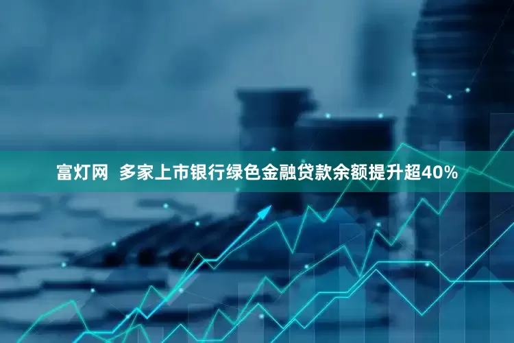 富灯网  多家上市银行绿色金融贷款余额提升超40%
