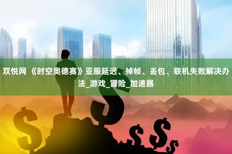 双悦网 《时空奥德赛》亚服延迟、掉帧、丢包、联机失败解决办法_游戏_冒险_加速器