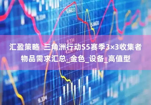 汇盈策略  三角洲行动S5赛季3×3收集者物品需求汇总_金色_设备_高值型