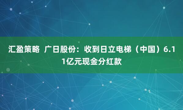 汇盈策略  广日股份：收到日立电梯（中国）6.11亿元现金分红款