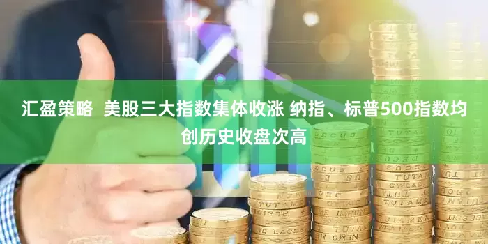 汇盈策略  美股三大指数集体收涨 纳指、标普500指数均创历史收盘次高