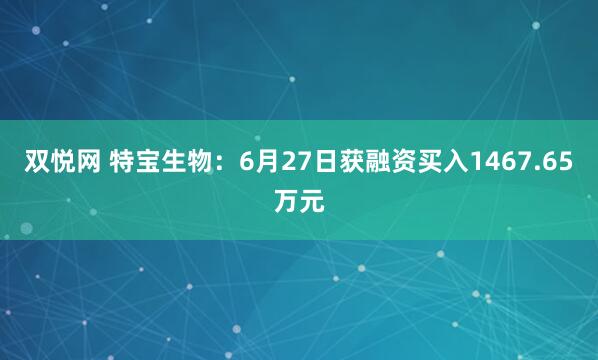 双悦网 特宝生物：6月27日获融资买入1467.65万元