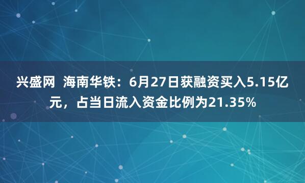 兴盛网  海南华铁：6月27日获融资买入5.15亿元，占当日流入资金比例为21.35%