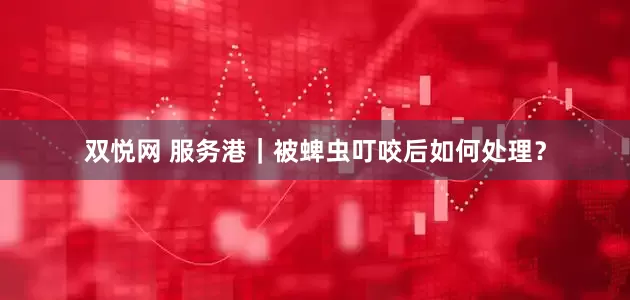 双悦网 服务港｜被蜱虫叮咬后如何处理？