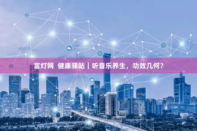 富灯网  健康驿站｜听音乐养生，功效几何？
