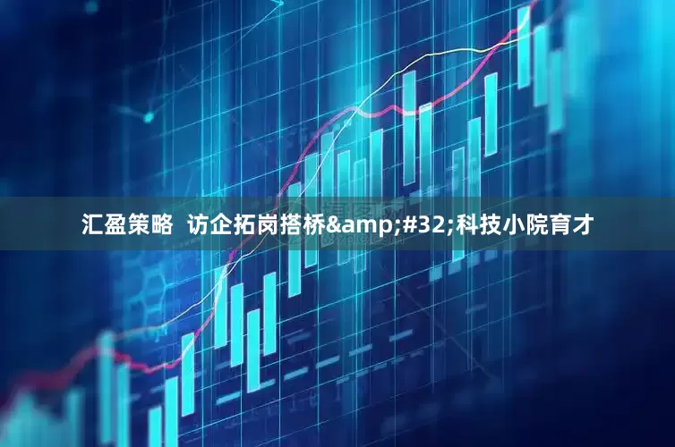 汇盈策略  访企拓岗搭桥&#32;科技小院育才