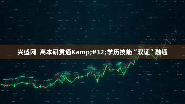 兴盛网  高本研贯通&#32;学历技能“双证”融通