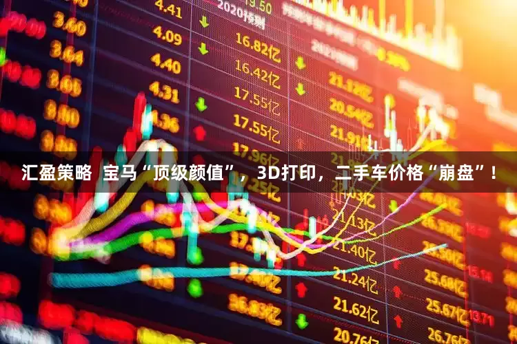 汇盈策略  宝马“顶级颜值”，3D打印，二手车价格“崩盘”！