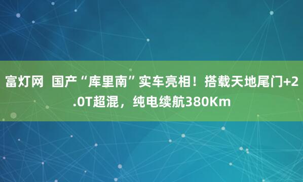富灯网  国产“库里南”实车亮相！搭载天地尾门+2.0T超混，纯电续航380Km