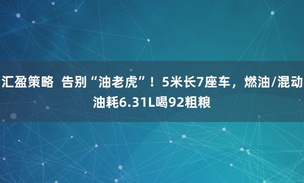 汇盈策略  告别“油老虎”！5米长7座车，燃油/混动油耗6.31L喝92粗粮