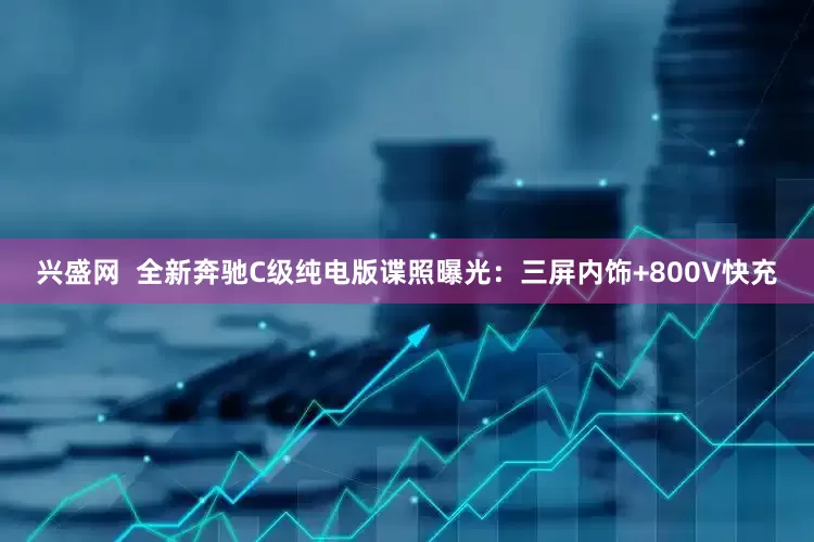 兴盛网  全新奔驰C级纯电版谍照曝光：三屏内饰+800V快充