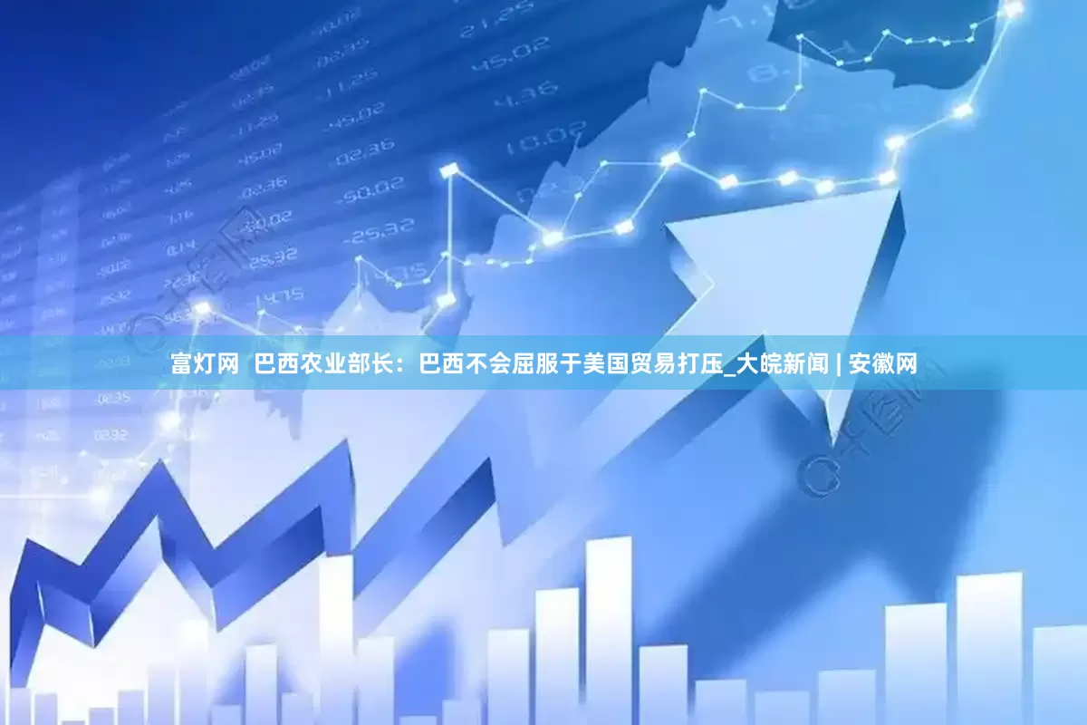 富灯网  巴西农业部长：巴西不会屈服于美国贸易打压_大皖新闻 | 安徽网