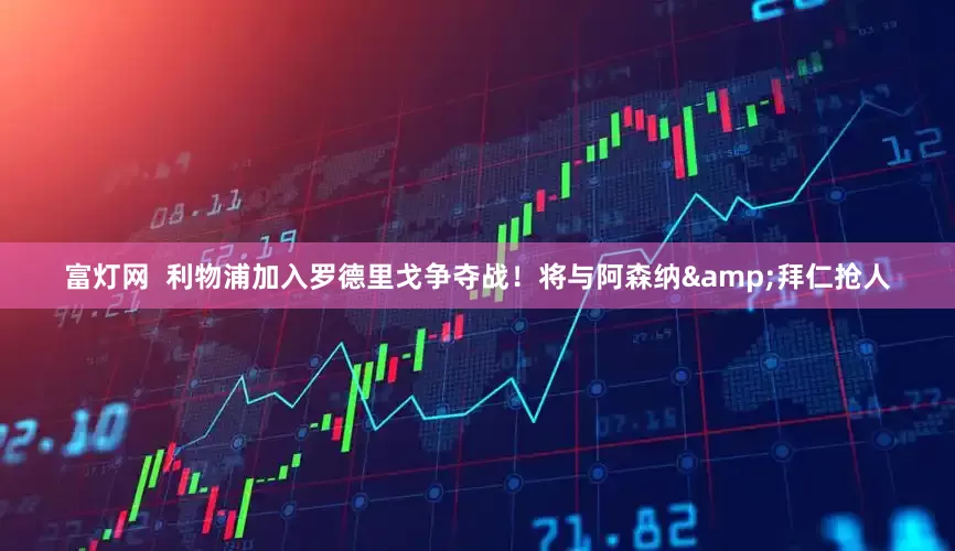 富灯网  利物浦加入罗德里戈争夺战！将与阿森纳&拜仁抢人