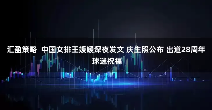 汇盈策略  中国女排王媛媛深夜发文 庆生照公布 出道28周年 球迷祝福