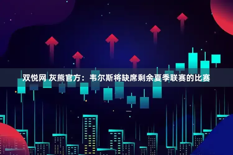双悦网 灰熊官方：韦尔斯将缺席剩余夏季联赛的比赛