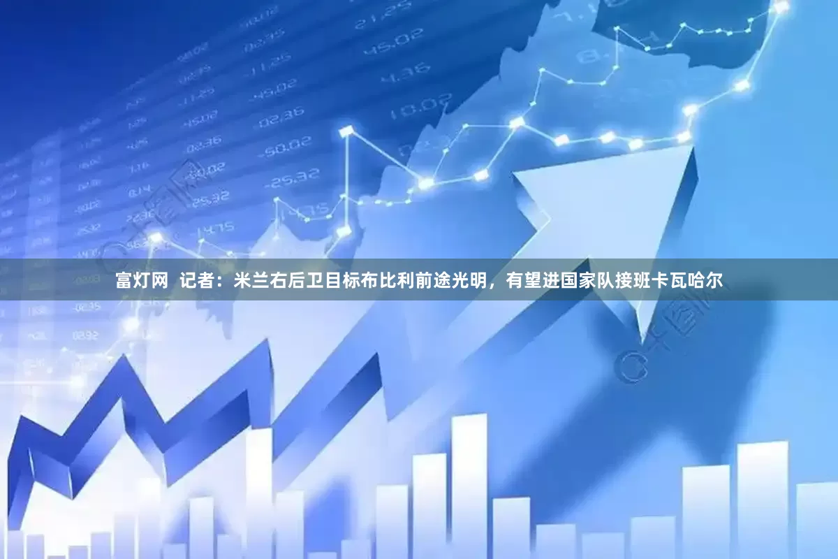 富灯网  记者：米兰右后卫目标布比利前途光明，有望进国家队接班卡瓦哈尔