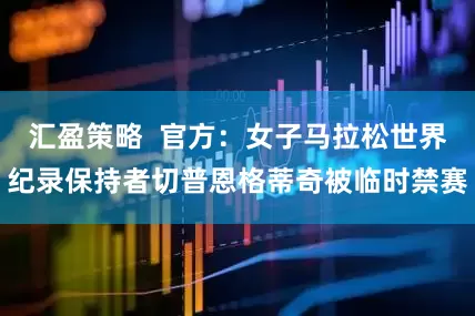 汇盈策略  官方：女子马拉松世界纪录保持者切普恩格蒂奇被临时禁赛