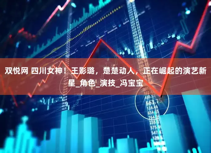 双悦网 四川女神！王影璐，楚楚动人，正在崛起的演艺新星_角色_演技_冯宝宝