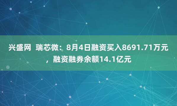 兴盛网  瑞芯微：8月4日融资买入8691.71万元，融资融券余额14.1亿元