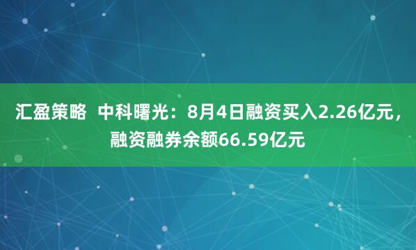 汇盈策略  中科曙光：8月4日融资买入2.26亿元，融资融券余额66.59亿元