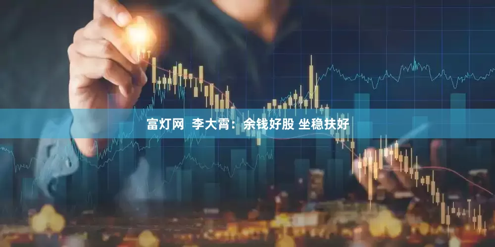 富灯网  李大霄：余钱好股 坐稳扶好