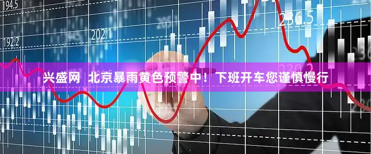 兴盛网  北京暴雨黄色预警中！下班开车您谨慎慢行