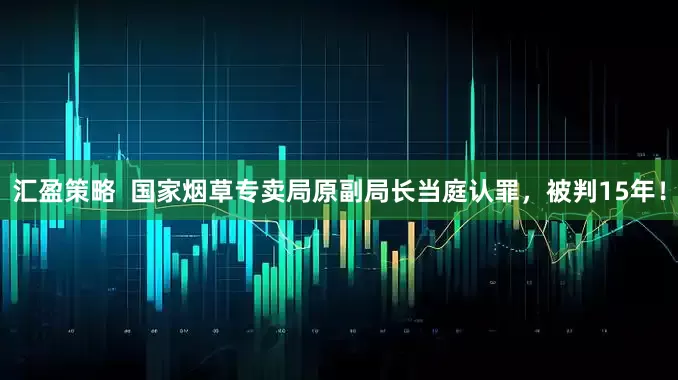 汇盈策略  国家烟草专卖局原副局长当庭认罪，被判15年！