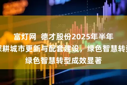 富灯网  德才股份2025年半年报披露：深耕城市更新与配套建设，绿色智慧转型成效显著