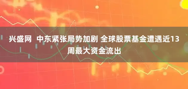 兴盛网  中东紧张局势加剧 全球股票基金遭遇近13周最大资金流出
