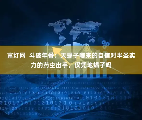 富灯网  斗破年番：天蝎子哪来的自信对半圣实力的药尘出手，仅凭地蝎子吗