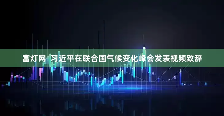 富灯网  习近平在联合国气候变化峰会发表视频致辞