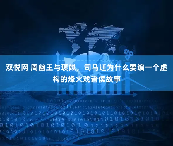 双悦网 周幽王与褒姒，司马迁为什么要编一个虚构的烽火戏诸侯故事