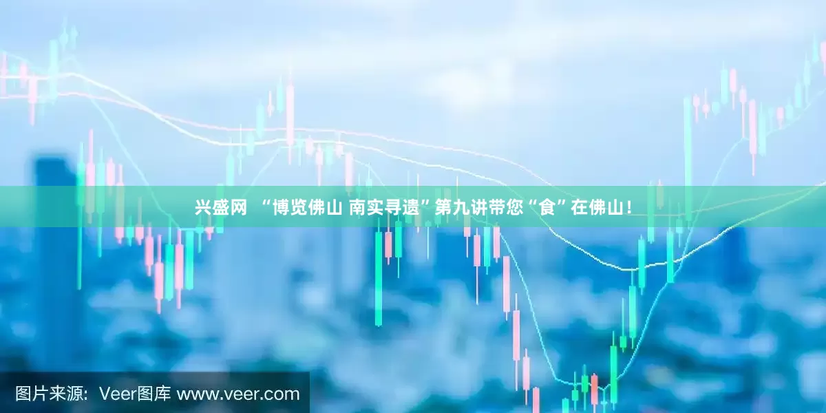 兴盛网  “博览佛山 南实寻遗”第九讲带您“食”在佛山！