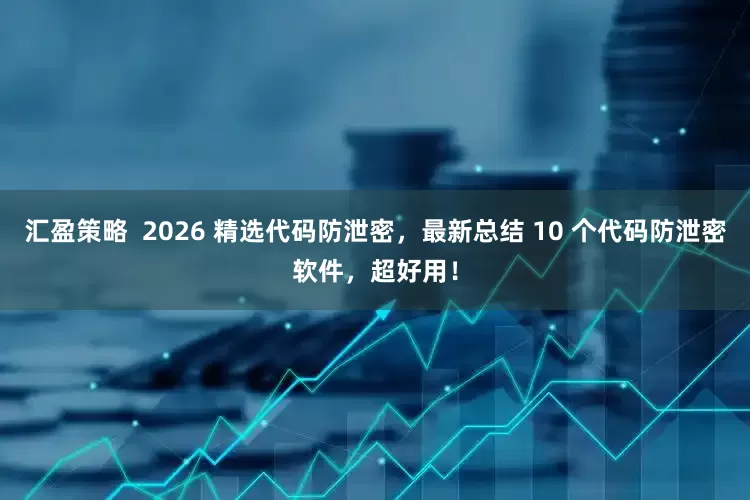 汇盈策略  2026 精选代码防泄密，最新总结 10 个代码防泄密软件，超好用！