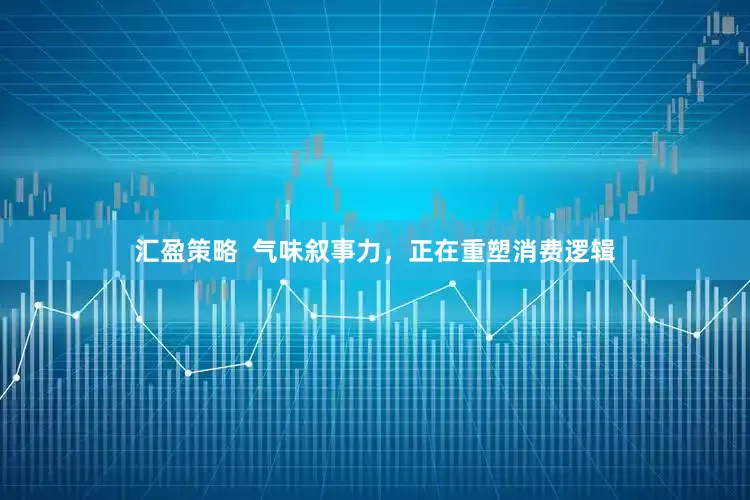 汇盈策略  气味叙事力，正在重塑消费逻辑